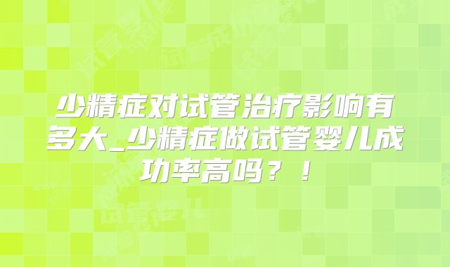 少精症对试管治疗影响有多大_少精症做试管婴儿成功率高吗?!
