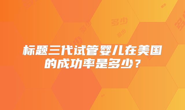 标题三代试管婴儿在美国的成功率是多少？