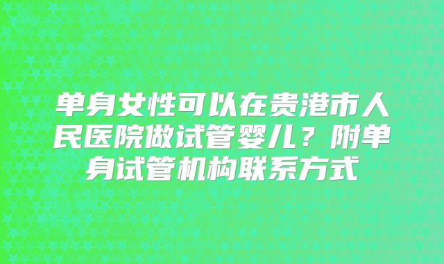 单身女性可以在贵港市人民医院做试管婴儿？附单身试管机构联系方式