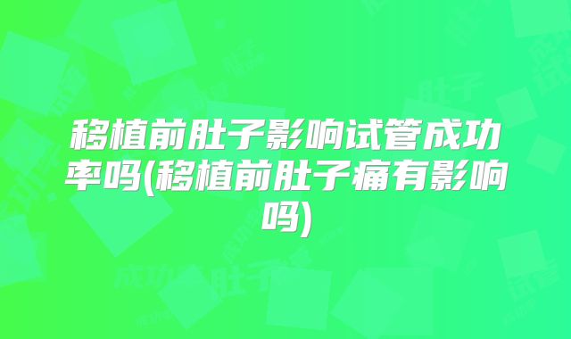 移植前肚子影响试管成功率吗(移植前肚子痛有影响吗)