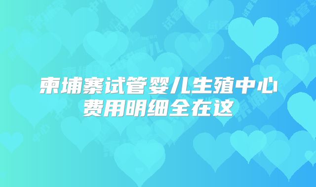 柬埔寨试管婴儿生殖中心费用明细全在这