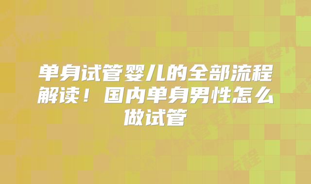 单身试管婴儿的全部流程解读!国内单身男性怎么做试管