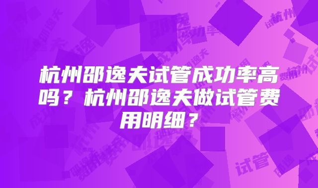 杭州邵逸夫试管成功率高吗?杭州邵逸夫做试管费用明细?