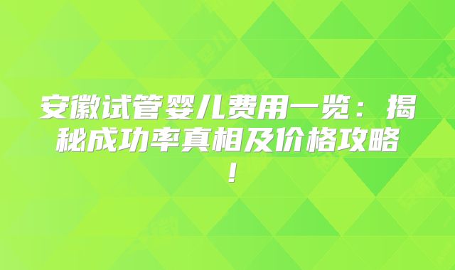 安徽试管婴儿费用一览：揭秘成功率真相及价格攻略！