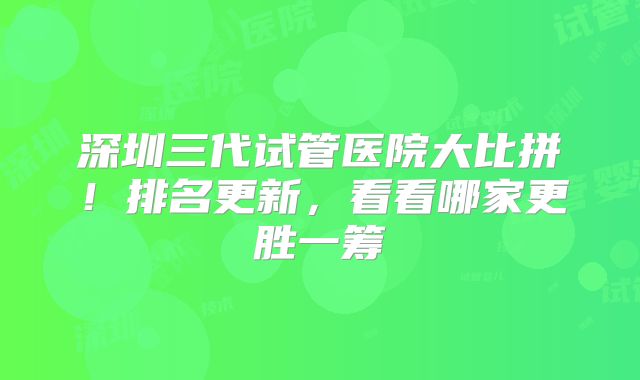 深圳三代试管医院大比拼！排名更新，看看哪家更胜一筹