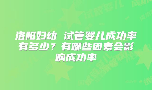 洛阳妇幼 试管婴儿成功率有多少？有哪些因素会影响成功率