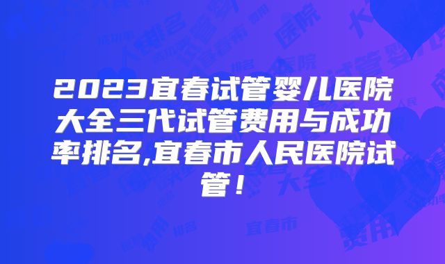 2023宜春试管婴儿医院大全三代试管费用与成功率排名,宜春市人民医院试管！