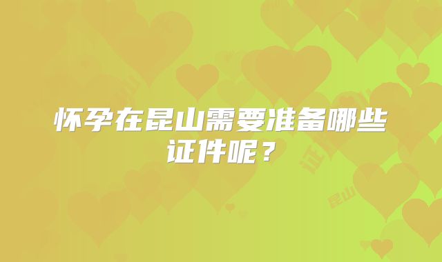 怀孕在昆山需要准备哪些证件呢？