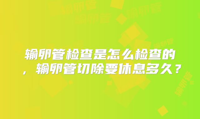 输卵管检查是怎么检查的,输卵管切除要休息多久?