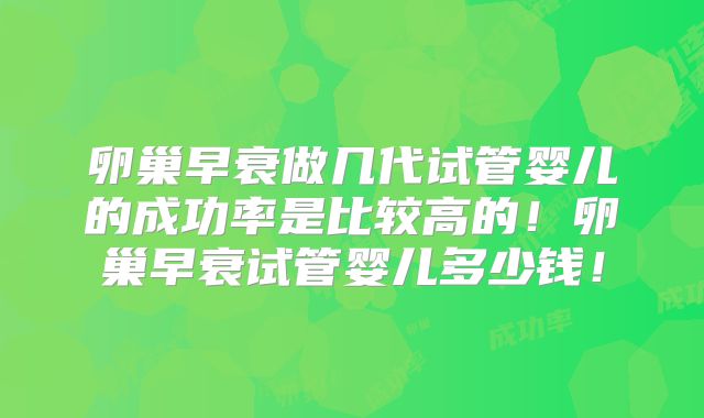 卵巢早衰做几代试管婴儿的成功率是比较高的!卵巢早衰试管婴儿多少钱!