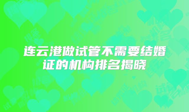 连云港做试管不需要结婚证的机构排名揭晓