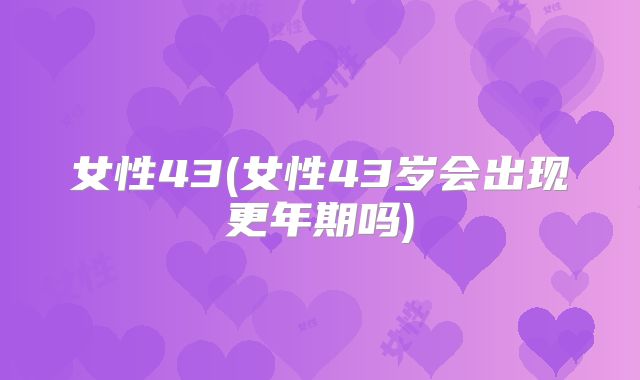 女性43(女性43岁会出现更年期吗)