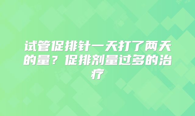 试管促排针一天打了两天的量?促排剂量过多的治疗
