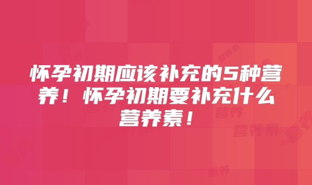 怀孕初期应该补充的5种营养！怀孕初期要补充什么营养素！