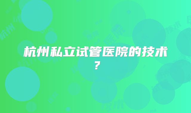 杭州私立试管医院的技术?