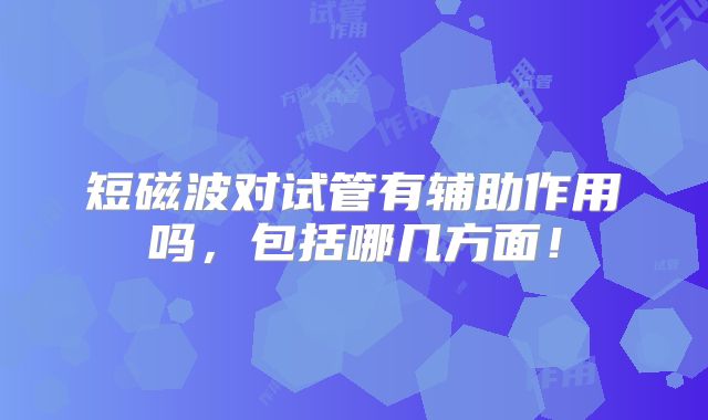 短磁波对试管有辅助作用吗,包括哪几方面!