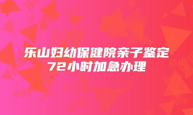 乐山妇幼保健院亲子鉴定72小时加急办理
