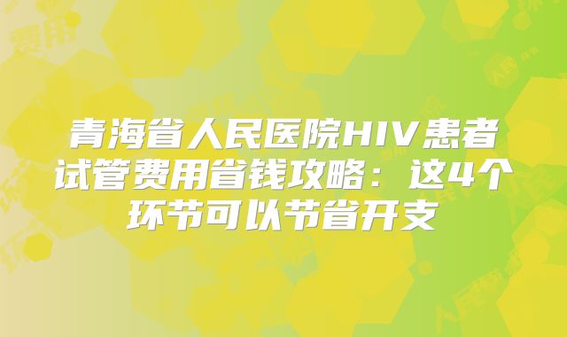 青海省人民医院HIV患者试管费用省钱攻略：这4个环节可以节省开支