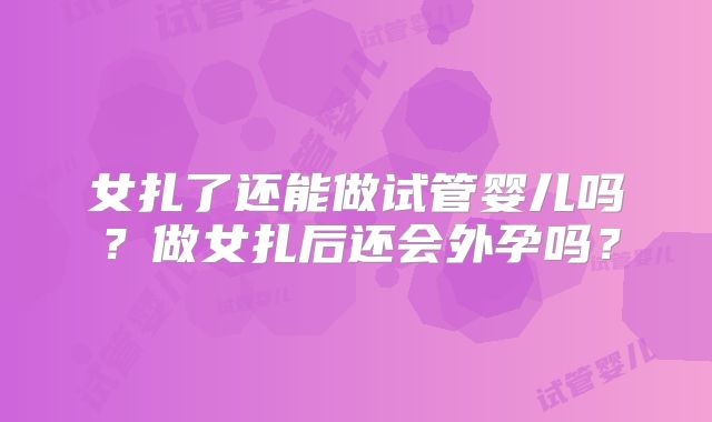 女扎了还能做试管婴儿吗?做女扎后还会外孕吗?
