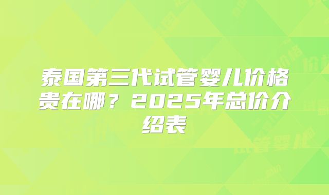 泰国第三代试管婴儿价格贵在哪？2025年总价介绍表