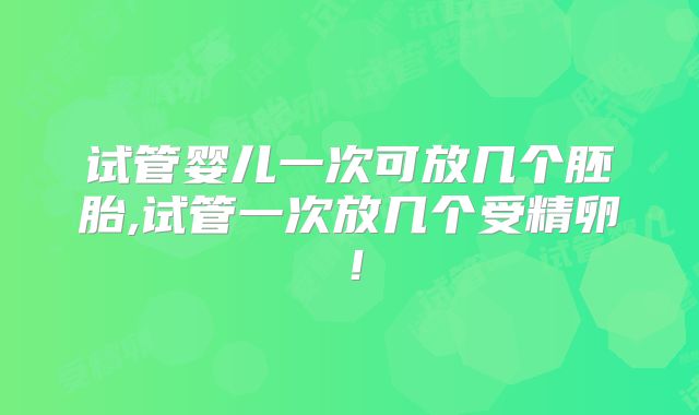 试管婴儿一次可放几个胚胎,试管一次放几个受精卵!