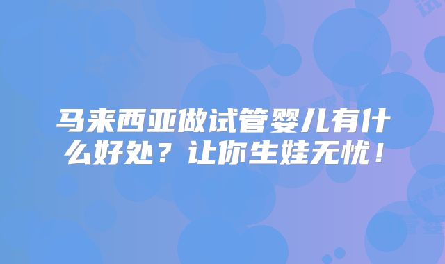 马来西亚做试管婴儿有什么好处？让你生娃无忧！