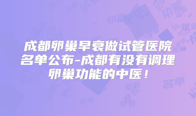 成都卵巢早衰做试管医院名单公布-成都有没有调理卵巢功能的中医!