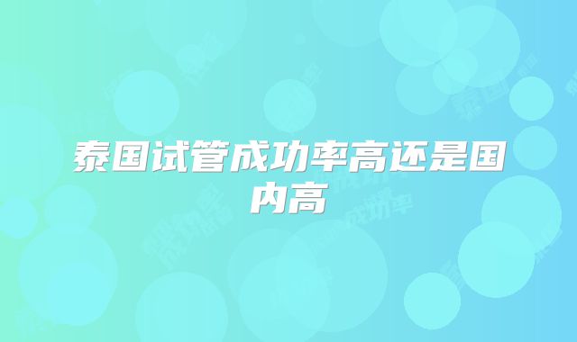 泰国试管成功率高还是国内高