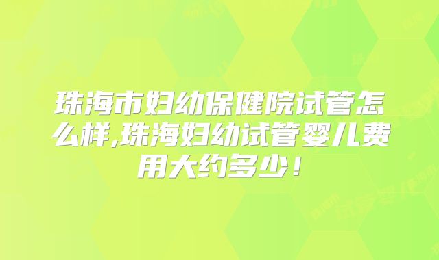 珠海市妇幼保健院试管怎么样,珠海妇幼试管婴儿费用大约多少！