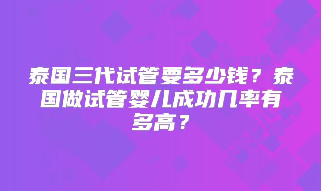 泰国三代试管要多少钱？泰国做试管婴儿成功几率有多高？