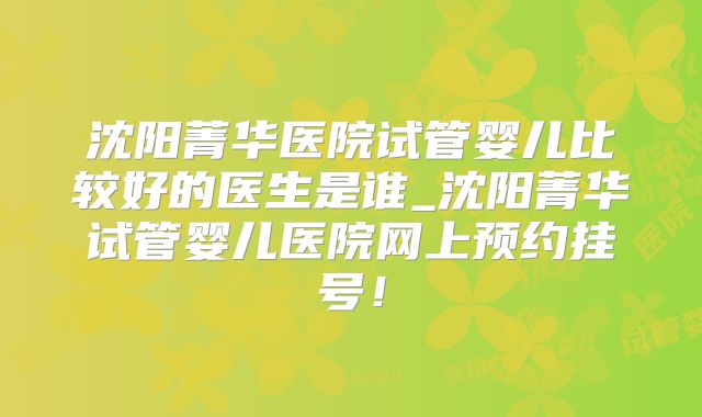 沈阳菁华医院试管婴儿比较好的医生是谁_沈阳菁华试管婴儿医院网上预约挂号！