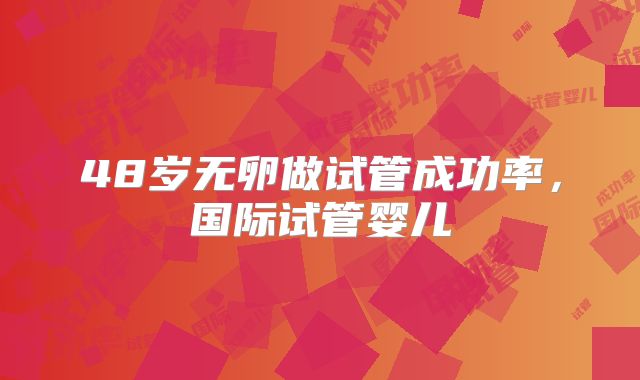 48岁无卵做试管成功率,国际试管婴儿
