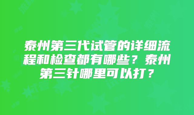 泰州第三代试管的详细流程和检查都有哪些?泰州第三针哪里可以打?