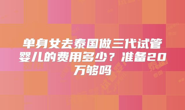 单身女去泰国做三代试管婴儿的费用多少?准备20万够吗