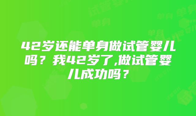 42岁还能单身做试管婴儿吗?我42岁了,做试管婴儿成功吗?