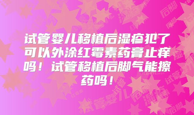 试管婴儿移植后湿疹犯了可以外涂红霉素药膏止痒吗！试管移植后脚气能擦药吗！