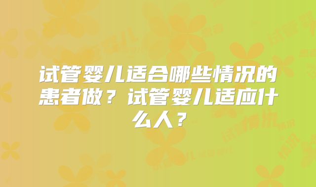 试管婴儿适合哪些情况的患者做?试管婴儿适应什么人?
