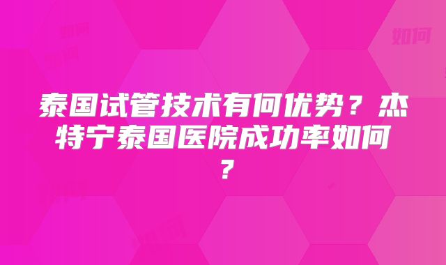 泰国试管技术有何优势？杰特宁泰国医院成功率如何？