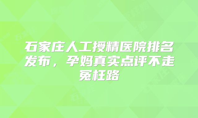 石家庄人工授精医院排名发布,孕妈真实点评不走冤枉路