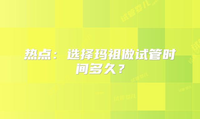 热点:选择玛祖做试管时间多久?