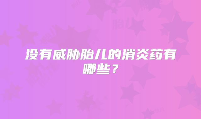 没有威胁胎儿的消炎药有哪些?