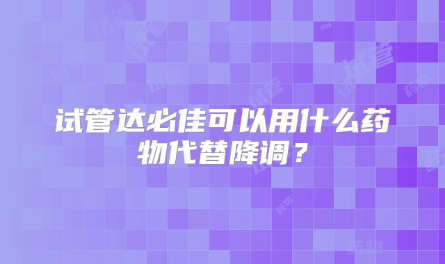 试管达必佳可以用什么药物代替降调?