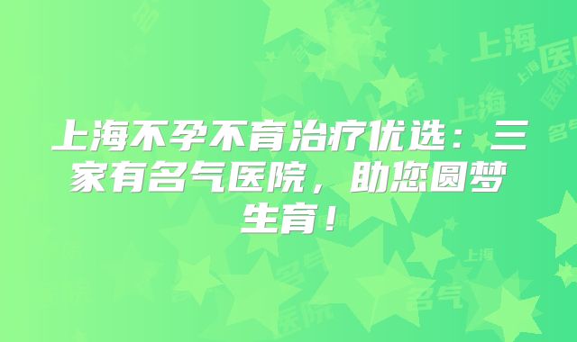 上海不孕不育治疗优选:三家有名气医院,助您圆梦生育!