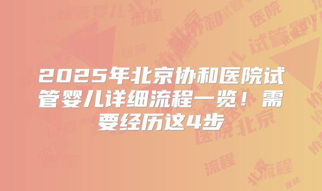 2025年北京协和医院试管婴儿详细流程一览！需要经历这4步