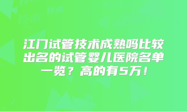江门试管技术成熟吗比较出名的试管婴儿医院名单一览？高的有5万！