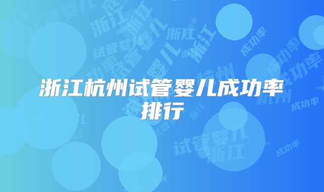 浙江杭州试管婴儿成功率排行