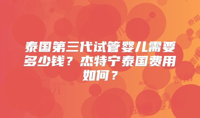 泰国第三代试管婴儿需要多少钱？杰特宁泰国费用如何？