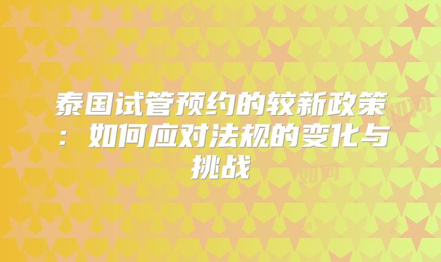泰国试管预约的较新政策:如何应对法规的变化与挑战