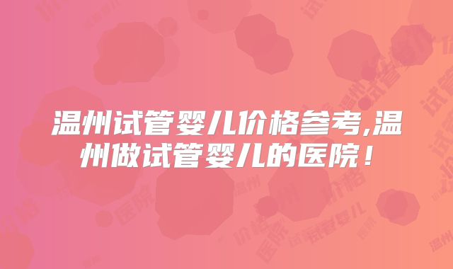 温州试管婴儿价格参考,温州做试管婴儿的医院!