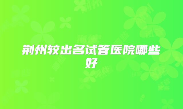 荆州较出名试管医院哪些好